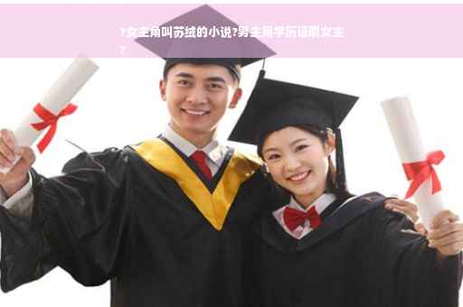 ?女主角叫苏绒的小说?男主用学历证明女主
?