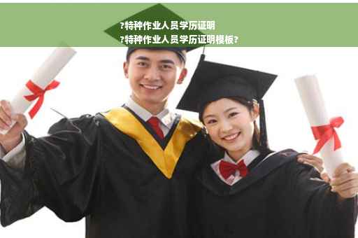 ?特种作业人员学历证明
?特种作业人员学历证明模板?