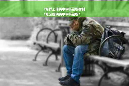 ?怎样上传高中学历证明材料
?怎么提供高中学历证明?