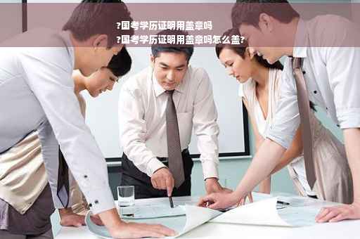 ?国考学历证明用盖章吗
?国考学历证明用盖章吗怎么盖?
