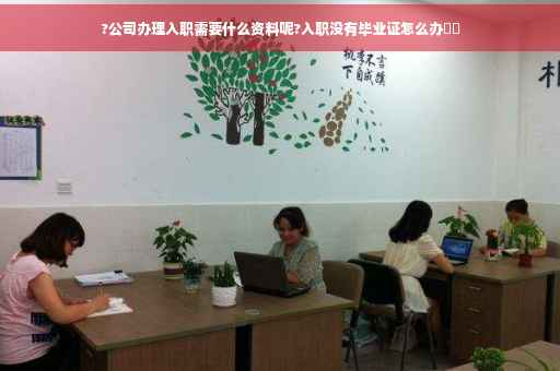 ?公司办理入职需要什么资料呢?入职没有毕业证怎么办⚡️