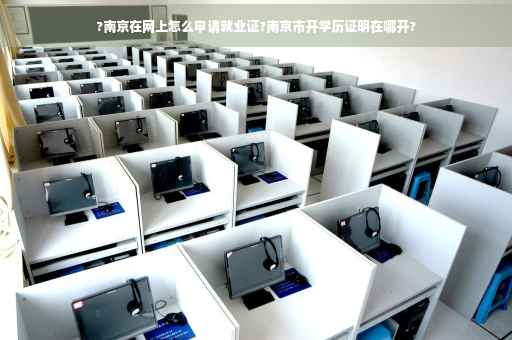 ?南京在网上怎么申请就业证?南京市开学历证明在哪开?
