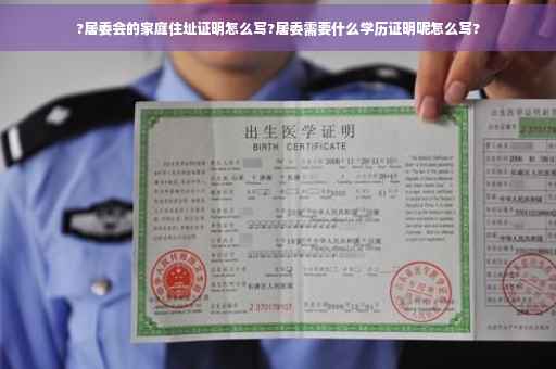 ?居委会的家庭住址证明怎么写?居委需要什么学历证明呢怎么写?