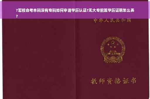 ?军校自考本科没有专科如何申请学历认证?无大专前置学历证明怎么弄
?