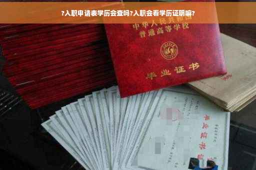 ?入职申请表学历会查吗?入职会看学历证明嘛?