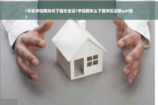?手机学信网如何下载毕业证?学信网怎么下载学历证明pdf版
?