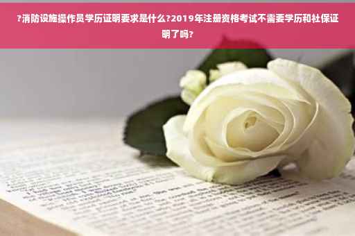 ?消防设施操作员学历证明要求是什么?2019年注册资格考试不需要学历和社保证明了吗?