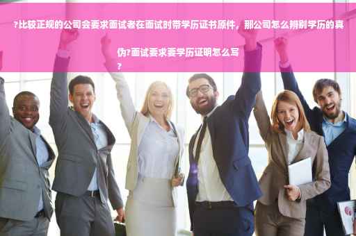 ?比较正规的公司会要求面试者在面试时带学历证书原件，那公司怎么辨别学历的真伪?面试要求要学历证明怎么写
?