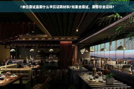 ?单位面试需要什么学历证明材料?如果去面试，要带毕业证吗?