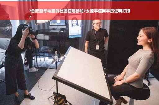 ?合肥新华电脑的社团在哪参加?太原学信网学历证明打印
?
