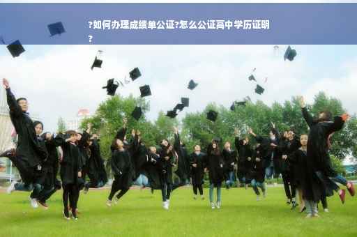 ?如何办理成绩单公证?怎么公证高中学历证明
?
