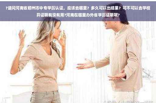 ?请问河南省郑州市中专学历认证，应该去哪里？多久可以出结果？可不可以去学校开证明有没有用?河南在哪里办外省学历证明呢?