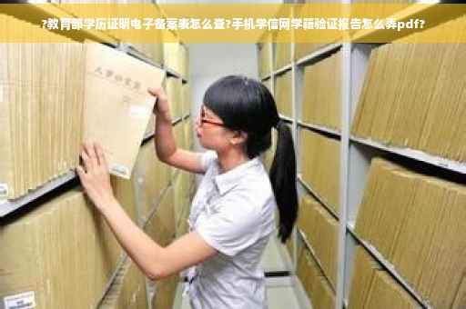 ?教育部学历证明电子备案表怎么查?手机学信网学籍验证报告怎么弄pdf?