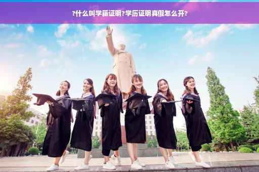 ?什么叫学籍证明?学历证明真假怎么开?