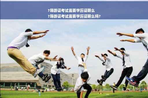 ?导游证考试需要学历证明么
?导游证考试需要学历证明么吗?