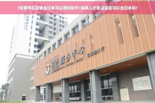 ?同等学历证明去日本可以用吗知乎?高级人才签证目前可以去日本吗?