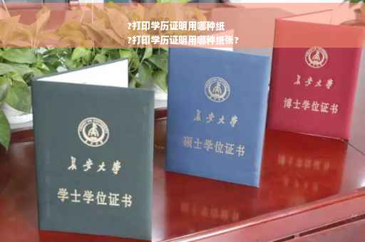 ?打印学历证明用哪种纸
?打印学历证明用哪种纸张?
