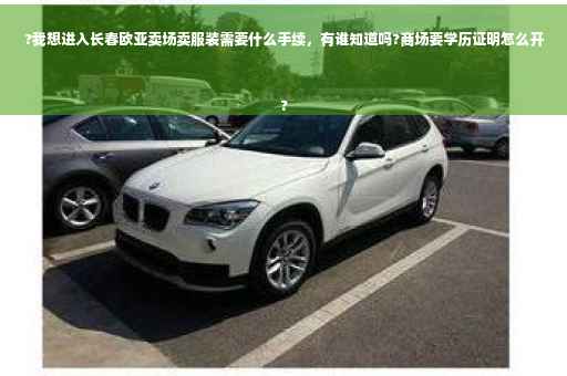?我想进入长春欧亚卖场卖服装需要什么手续，有谁知道吗?商场要学历证明怎么开
?