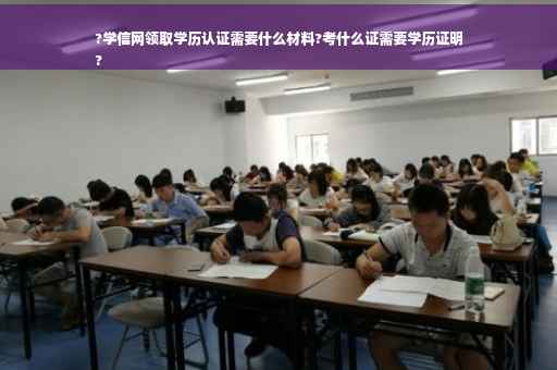 ?学信网领取学历认证需要什么材料?考什么证需要学历证明
?