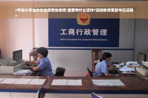 ?学会计专业的毕业后想当老师,需要考什么证件?高校教师要前学历证明
?