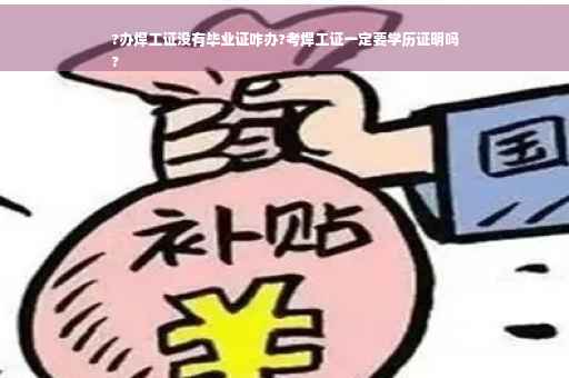 ?办焊工证没有毕业证咋办?考焊工证一定要学历证明吗
?