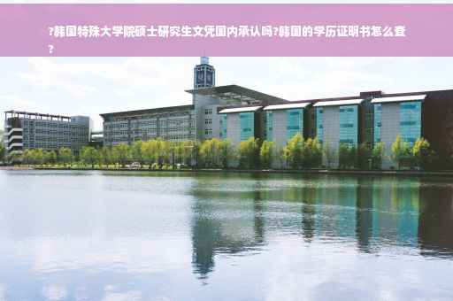 ?韩国特殊大学院硕士研究生文凭国内承认吗?韩国的学历证明书怎么查
?