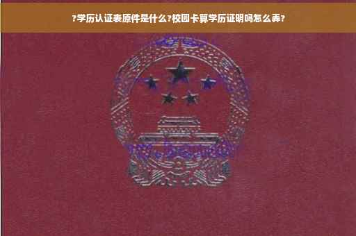 ?学历认证表原件是什么?校园卡算学历证明吗怎么弄?