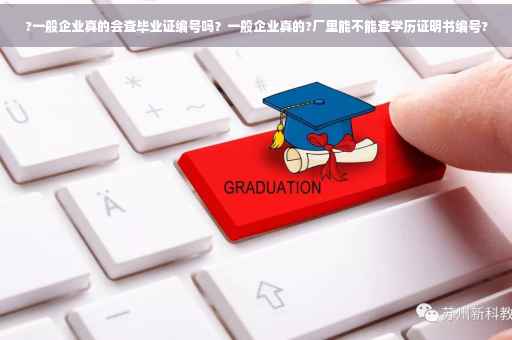 ?一般企业真的会查毕业证编号吗？一般企业真的?厂里能不能查学历证明书编号?