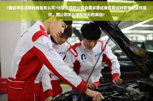 ?面试学历证明的模板怎么写?比较正规的公司会要求面试者在面试时带学历证书原件，那公司怎么辨别学历的真伪?