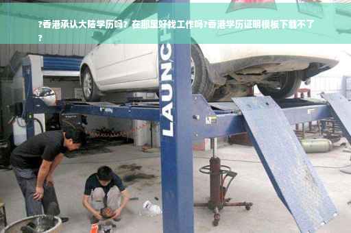 ?香港承认大陆学历吗？在那里好找工作吗?香港学历证明模板下载不了
?