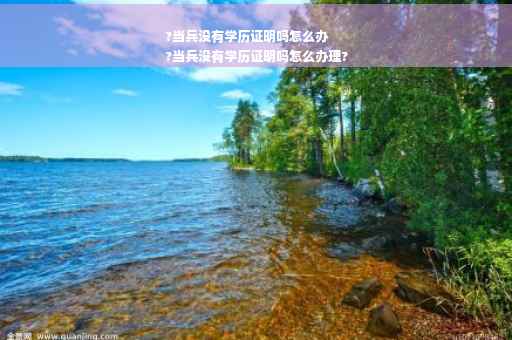 ?当兵没有学历证明吗怎么办
?当兵没有学历证明吗怎么办理?