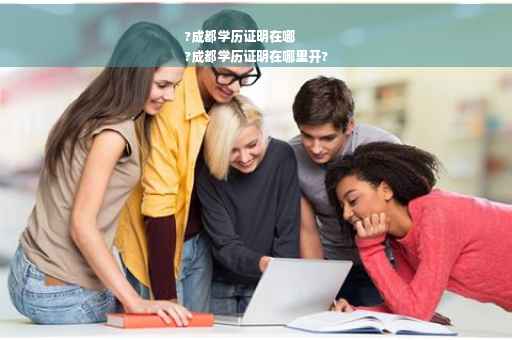 ?成都学历证明在哪
?成都学历证明在哪里开?