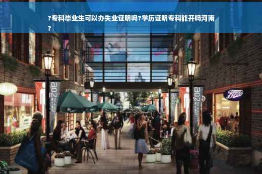 ?专科毕业生可以办失业证明吗?学历证明专科能开吗河南
?