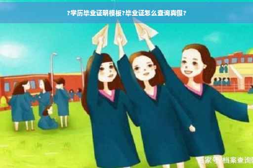 ?学历毕业证明模板?毕业证怎么查询真假?
