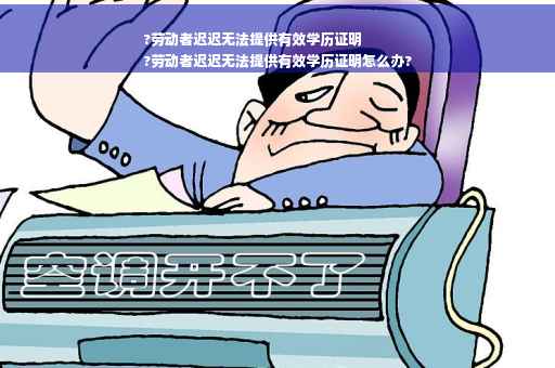 ?劳动者迟迟无法提供有效学历证明
?劳动者迟迟无法提供有效学历证明怎么办?