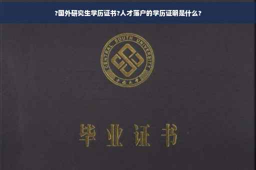 ?国外研究生学历证书?人才落户的学历证明是什么?