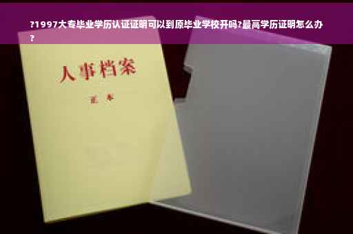 ?1997大专毕业学历认证证明可以到原毕业学校开吗?最高学历证明怎么办
?