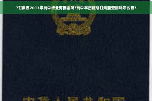 ?甘肃省2013年高中毕业有档案吗?高中学历证明甘肃能查到吗怎么查?