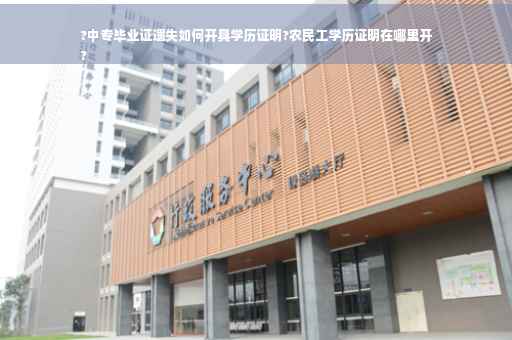 ?中专毕业证遗失如何开具学历证明?农民工学历证明在哪里开
?