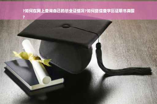 ?如何在网上查询自己的毕业证情况?如何微信查学历证明书真假
?