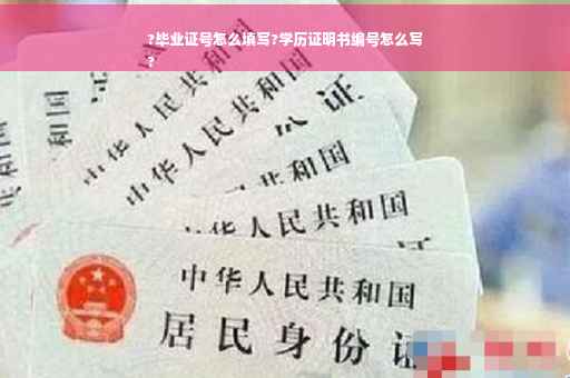 ?毕业证号怎么填写?学历证明书编号怎么写
?