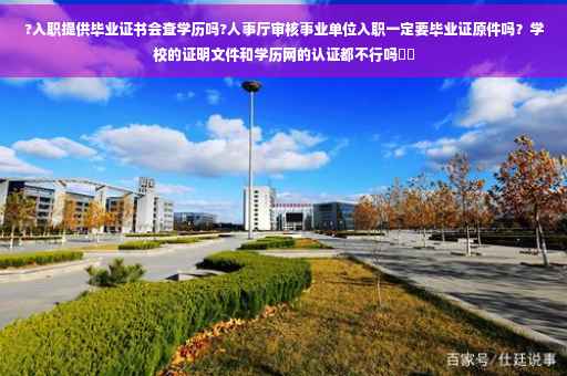 ?入职提供毕业证书会查学历吗?人事厅审核事业单位入职一定要毕业证原件吗？学校的证明文件和学历网的认证都不行吗⚡️