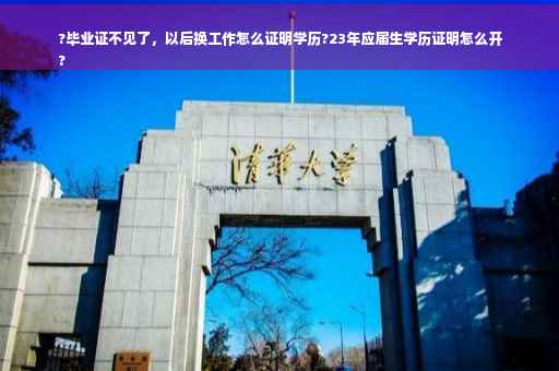 ?毕业证不见了，以后换工作怎么证明学历?23年应届生学历证明怎么开
?