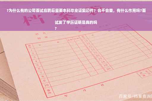 ?为什么有的公司面试应聘后需要本科毕业证复印件？会不会查，有什么作用吗?面试发了学历证明是真的吗
?