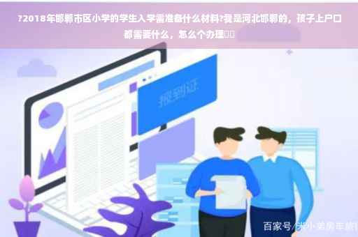 ?2018年邯郸市区小学的学生入学需准备什么材料?我是河北邯郸的，孩子上户口都需要什么，怎么个办理⚡️