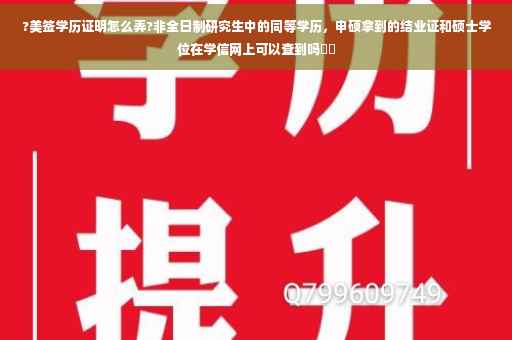 ?美签学历证明怎么弄?非全日制研究生中的同等学历，申硕拿到的结业证和硕士学位在学信网上可以查到吗⚡️