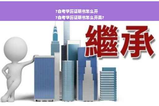 ?自考学历证明书怎么开
?自考学历证明书怎么开具?