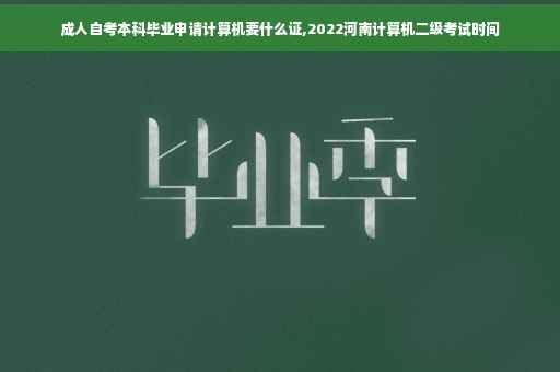 成人自考本科毕业申请计算机要什么证,2022河南计算机二级考试时间