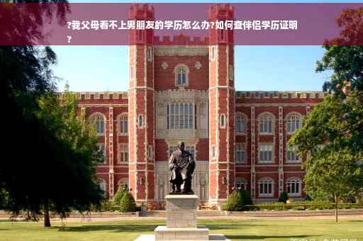 ?我父母看不上男朋友的学历怎么办?如何查伴侣学历证明
?