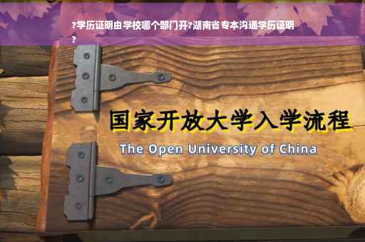 ?学历证明由学校哪个部门开?湖南省专本沟通学历证明
?
